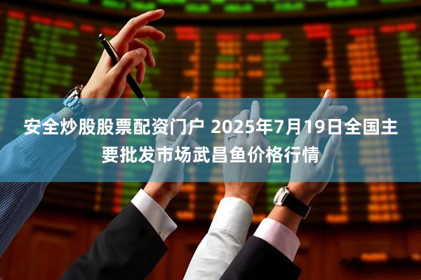 安全炒股股票配资门户 2025年7月19日全国主要批发市场武昌鱼价格行情