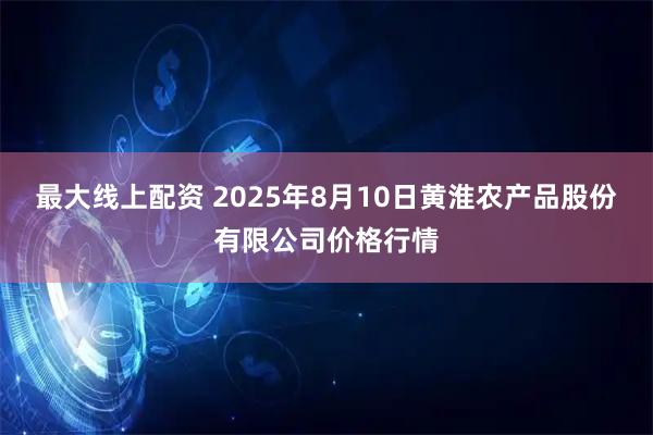 最大线上配资 2025年8月10日黄淮农产品股份有限公司价格行情