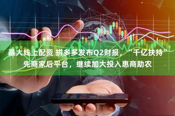 最大线上配资 拼多多发布Q2财报，“千亿扶持”先商家后平台，继续加大投入惠商助农