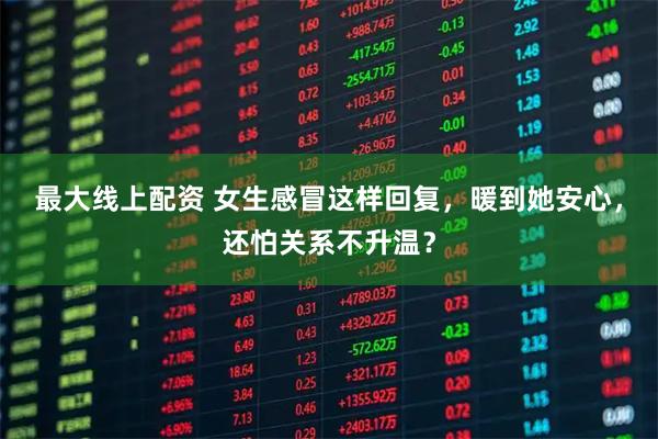 最大线上配资 女生感冒这样回复，暖到她安心，还怕关系不升温？