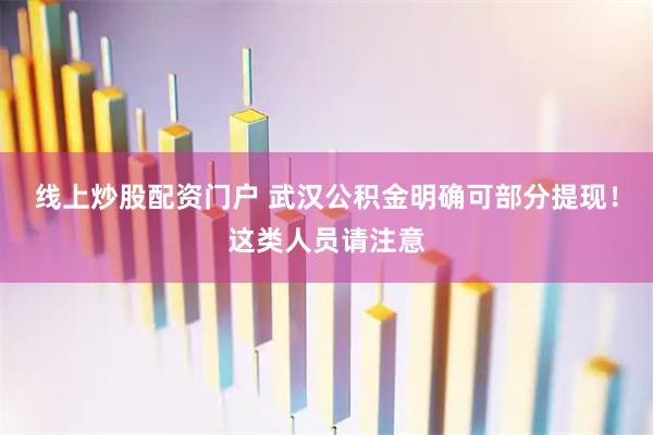 线上炒股配资门户 武汉公积金明确可部分提现！这类人员请注意