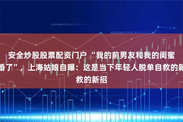 安全炒股股票配资门户 “我的前男友和我的闺蜜结婚了”，上海姑娘自曝：这是当下年轻人脱单自救的新招