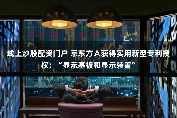 线上炒股配资门户 京东方Ａ获得实用新型专利授权：“显示基板和显示装置”