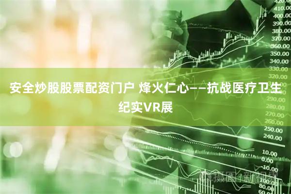 安全炒股股票配资门户 烽火仁心——抗战医疗卫生纪实VR展
