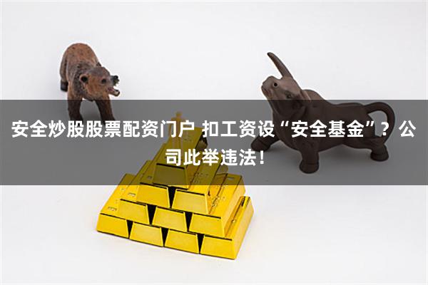 安全炒股股票配资门户 扣工资设“安全基金”?公司此举违法!