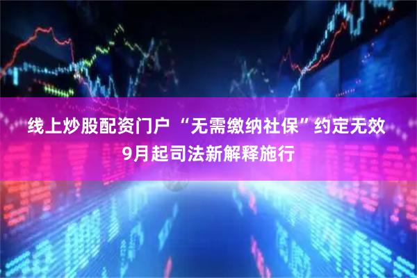 线上炒股配资门户 “无需缴纳社保”约定无效 9月起司法新解释施行