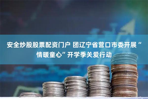 安全炒股股票配资门户 团辽宁省营口市委开展“情暖童心”开学季关爱行动