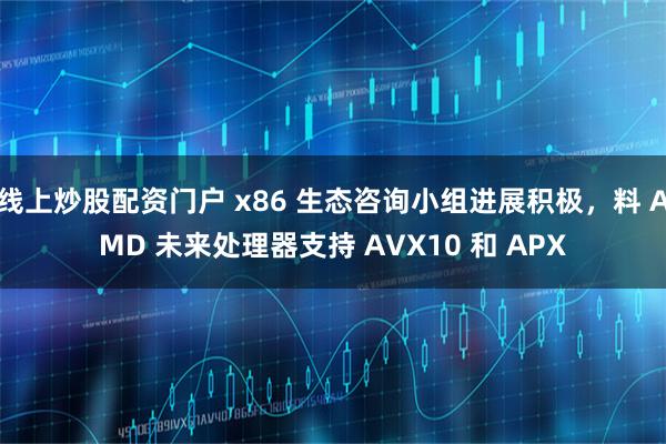 线上炒股配资门户 x86 生态咨询小组进展积极，料 AMD 未来处理器支持 AVX10 和 APX