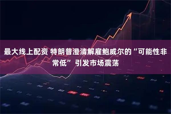 最大线上配资 特朗普澄清解雇鲍威尔的“可能性非常低” 引发市场震荡