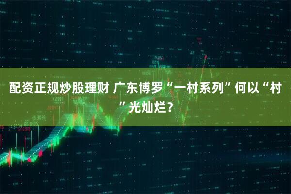 配资正规炒股理财 广东博罗“一村系列”何以“村”光灿烂？