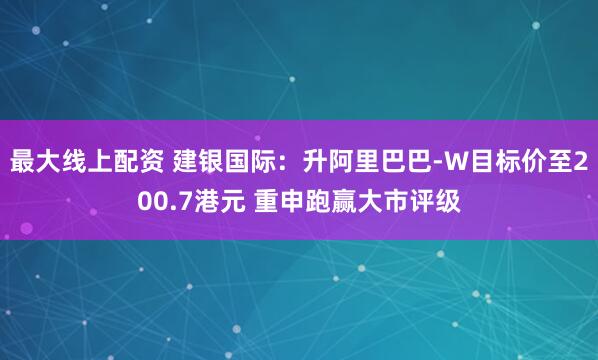 最大线上配资 建银国际：升阿里巴巴-W目标价至200.7港元 重申跑赢大市评级
