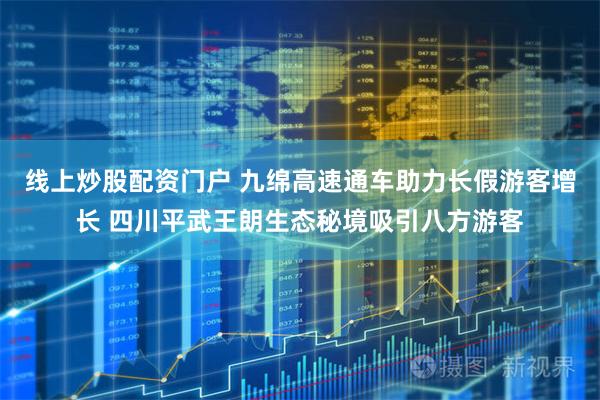 线上炒股配资门户 九绵高速通车助力长假游客增长 四川平武王朗生态秘境吸引八方游客