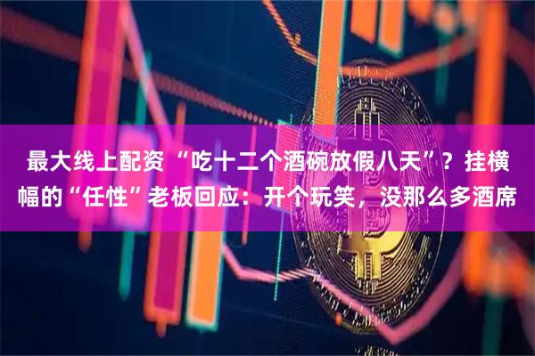 最大线上配资 “吃十二个酒碗放假八天”？挂横幅的“任性”老板回应：开个玩笑，没那么多酒席