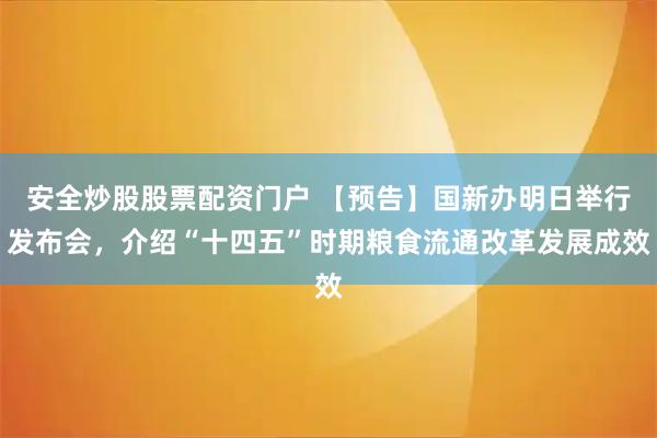 安全炒股股票配资门户 【预告】国新办明日举行发布会，介绍“十四五”时期粮食流通改革发展成效