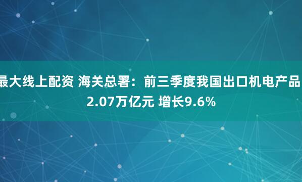 最大线上配资 海关总署：前三季度我国出口机电产品12.07万亿元 增长9.6%