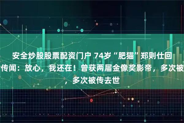 安全炒股股票配资门户 74岁“肥猫”郑则仕回应去世传闻：放心，我还在！曾获两届金像奖影帝，多次被传去世