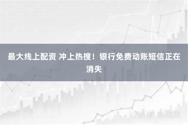 最大线上配资 冲上热搜！银行免费动账短信正在消失