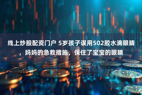 线上炒股配资门户 5岁孩子误用502胶水滴眼睛，妈妈的急救措施，保住了宝宝的眼睛