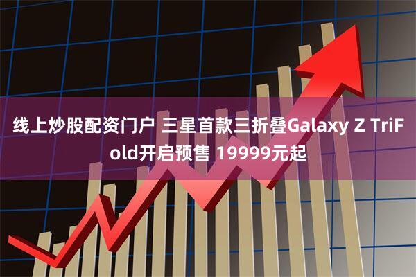 线上炒股配资门户 三星首款三折叠Galaxy Z TriFold开启预售 19999元起