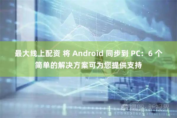 最大线上配资 将 Android 同步到 PC：6 个简单的解决方案可为您提供支持