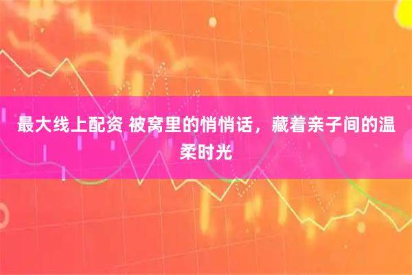 最大线上配资 被窝里的悄悄话，藏着亲子间的温柔时光