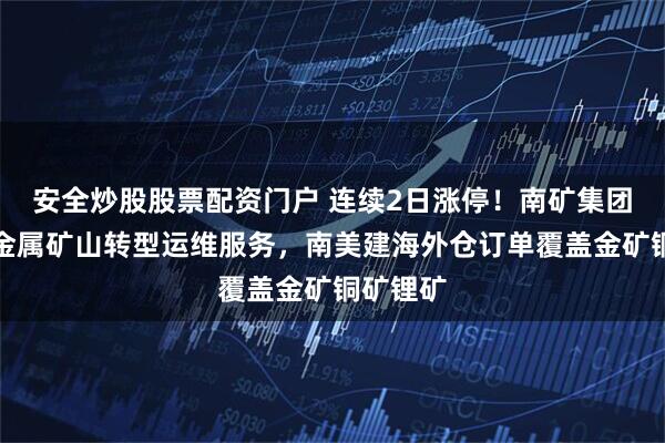 安全炒股股票配资门户 连续2日涨停！南矿集团布局贵金属矿山转型运维服务，南美建海外仓订单覆盖金矿铜矿锂矿