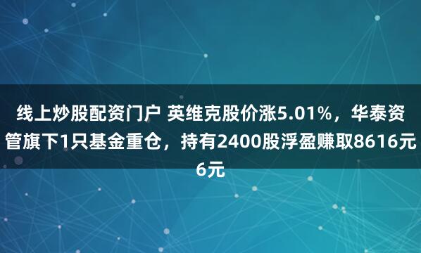 线上炒股配资门户 英维克股价涨5.01%，华泰资管旗下1只基金重仓，持有2400股浮盈赚取8616元