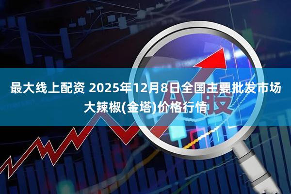 最大线上配资 2025年12月8日全国主要批发市场大辣椒(金塔)价格行情