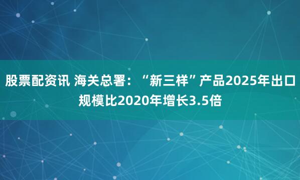 股票配资讯 海关总署：“新三样”产品2025年出口规模比2020年增长3.5倍