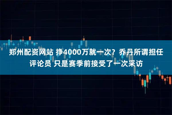 郑州配资网站 挣4000万就一次？乔丹所谓担任评论员 只是赛季前接受了一次采访