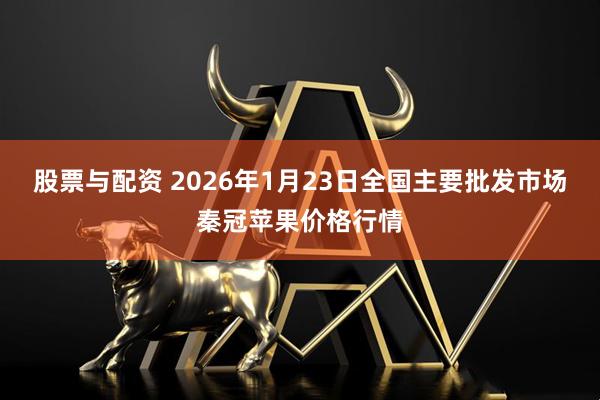 股票与配资 2026年1月23日全国主要批发市场秦冠苹果价格行情
