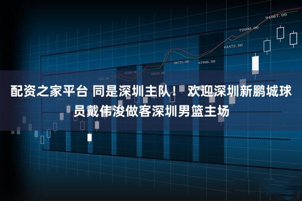 配资之家平台 同是深圳主队！ 欢迎深圳新鹏城球员戴伟浚做客深圳男篮主场