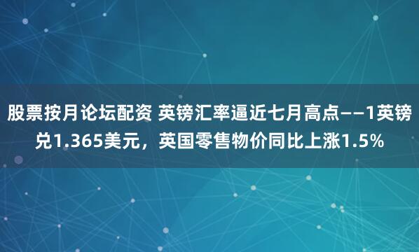 股票按月论坛配资 英镑汇率逼近七月高点——1英镑兑1.365美元，英国零售物价同比上涨1.5%