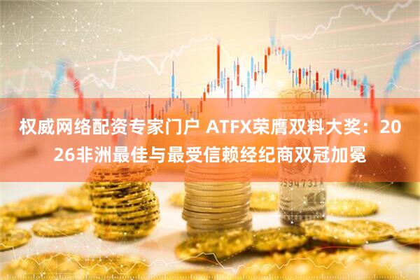 权威网络配资专家门户 ATFX荣膺双料大奖：2026非洲最佳与最受信赖经纪商双冠加冕