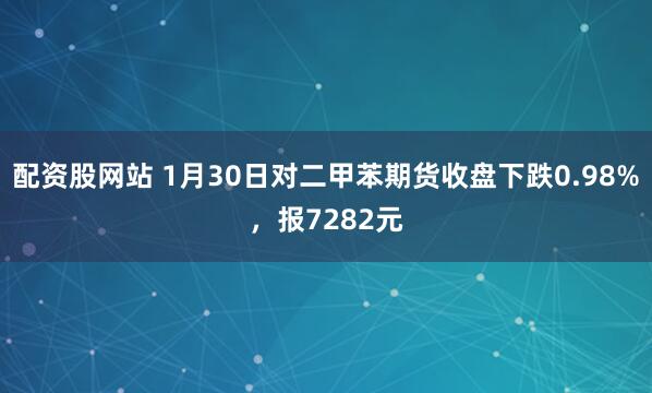 配资股网站 1月30日对二甲苯期货收盘下跌0.98%，报7282元