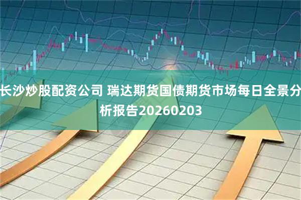 长沙炒股配资公司 瑞达期货国债期货市场每日全景分析报告20260203