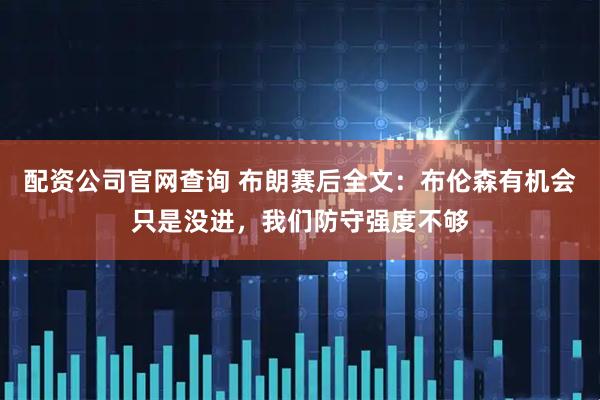 配资公司官网查询 布朗赛后全文：布伦森有机会只是没进，我们防守强度不够