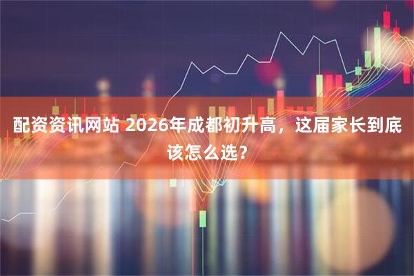 配资资讯网站 2026年成都初升高，这届家长到底该怎么选？