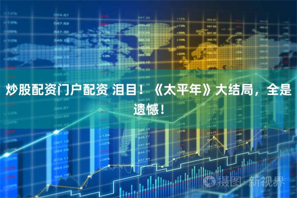 炒股配资门户配资 泪目！《太平年》大结局，全是遗憾！