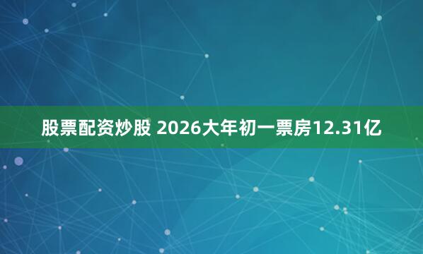 股票配资炒股 2026大年初一票房12.31亿