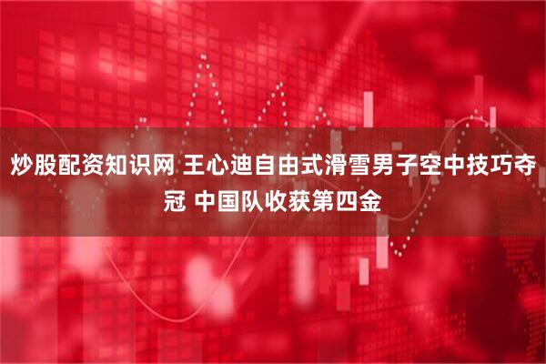 炒股配资知识网 王心迪自由式滑雪男子空中技巧夺冠 中国队收获第四金