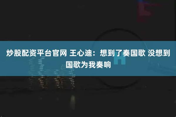 炒股配资平台官网 王心迪：想到了奏国歌 没想到国歌为我奏响