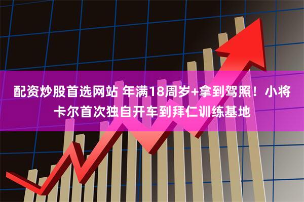 配资炒股首选网站 年满18周岁+拿到驾照！小将卡尔首次独自开车到拜仁训练基地