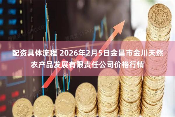配资具体流程 2026年2月5日金昌市金川天然农产品发展有限责任公司价格行情