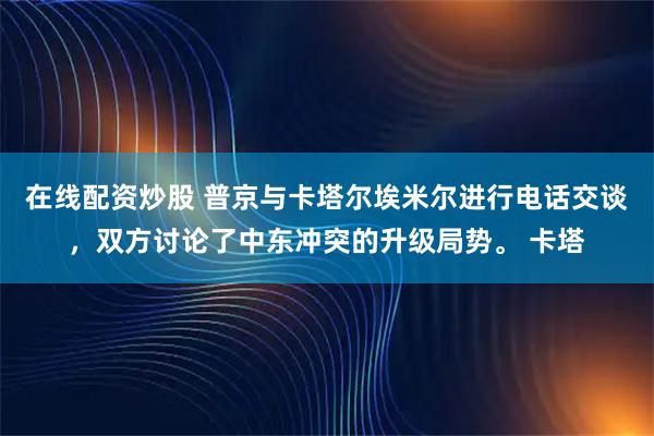 在线配资炒股 普京与卡塔尔埃米尔进行电话交谈，双方讨论了中东冲突的升级局势。 卡塔