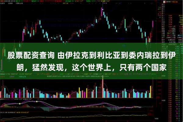 股票配资查询 由伊拉克到利比亚到委内瑞拉到伊朗，猛然发现，这个世界上，只有两个国家