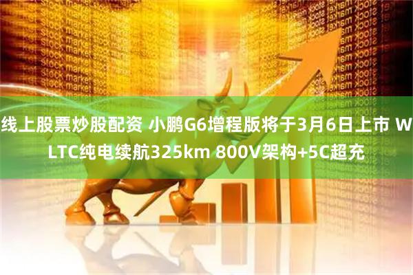 线上股票炒股配资 小鹏G6增程版将于3月6日上市 WLTC纯电续航325km 800V架构+5C超充