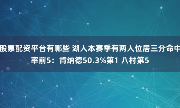 股票配资平台有哪些 湖人本赛季有两人位居三分命中率前5：肯纳德50.3%第1 八村第5