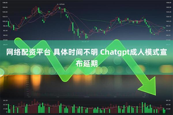 网络配资平台 具体时间不明 Chatgpt成人模式宣布延期