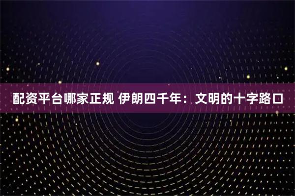 配资平台哪家正规 伊朗四千年：文明的十字路口